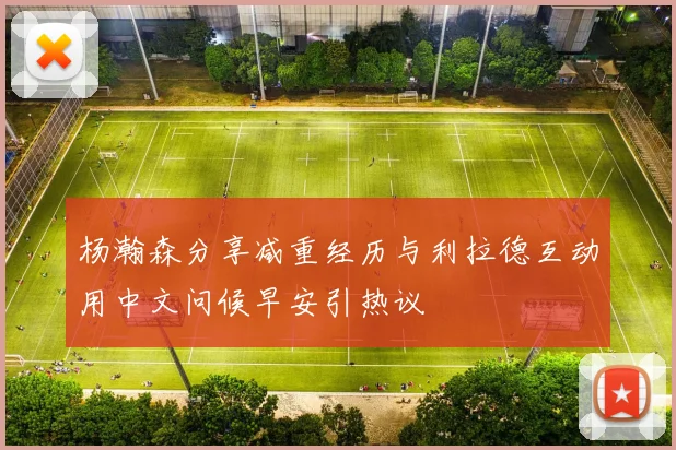 杨瀚森分享减重经历与利拉德互动用中文问候早安引热议