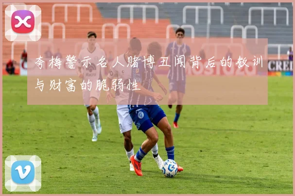 夸梅警示名人赌博丑闻背后的教训与财富的脆弱性