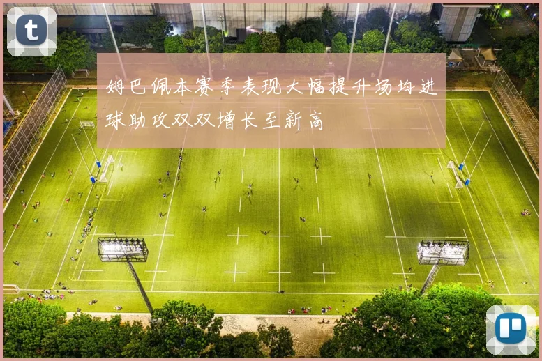 姆巴佩本赛季表现大幅提升场均进球助攻双双增长至新高