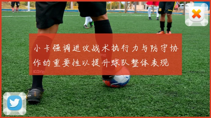 小卡强调进攻战术执行力与防守协作的重要性以提升球队整体表现