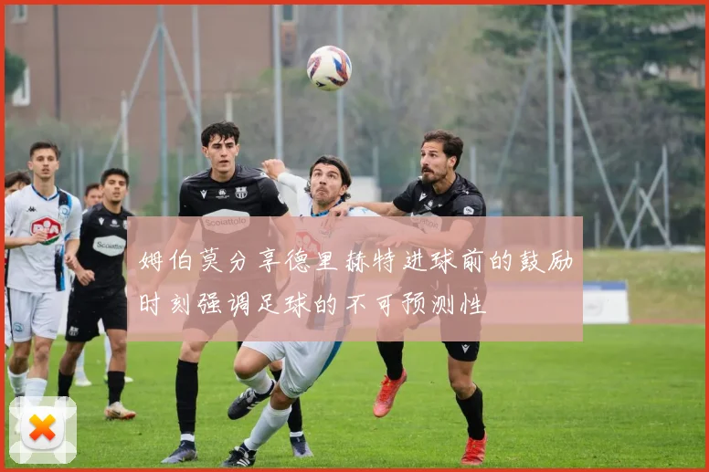 姆伯莫分享德里赫特进球前的鼓励时刻强调足球的不可预测性