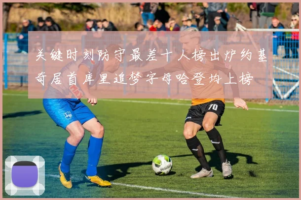 关键时刻防守最差十人榜出炉约基奇居首库里追梦字母哈登均上榜