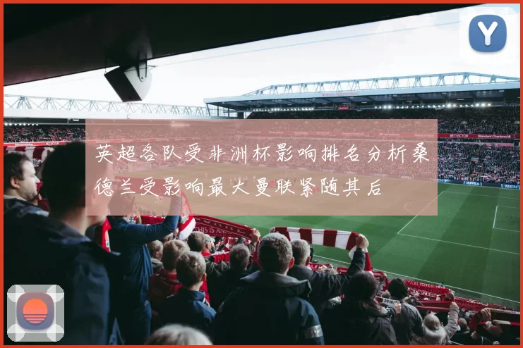 英超各队受非洲杯影响排名分析桑德兰受影响最大曼联紧随其后