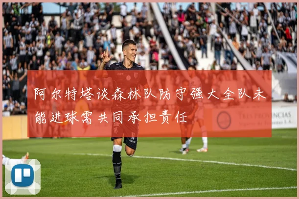 阿尔特塔谈森林队防守强大全队未能进球需共同承担责任