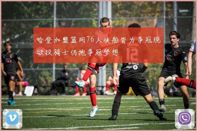 哈登加盟篮网76人快船皆为争冠现欲投骑士仍抱争冠梦想