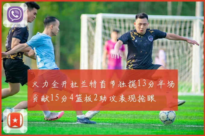 火力全开杜兰特首节独揽13分半场贡献15分4篮板2助攻表现抢眼