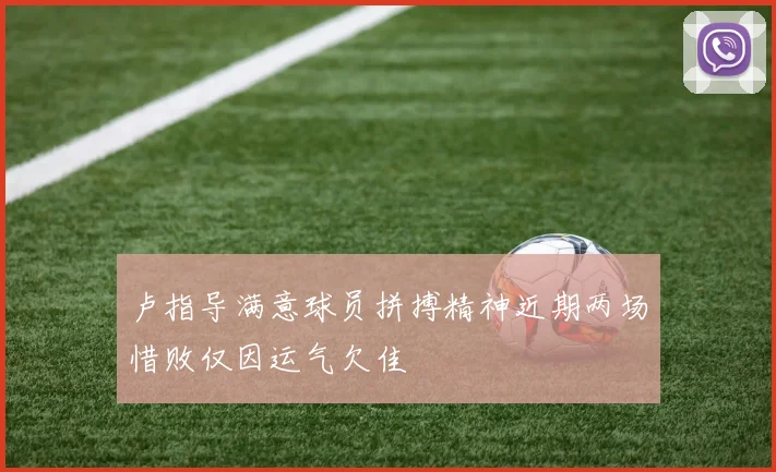 卢指导满意球员拼搏精神近期两场惜败仅因运气欠佳