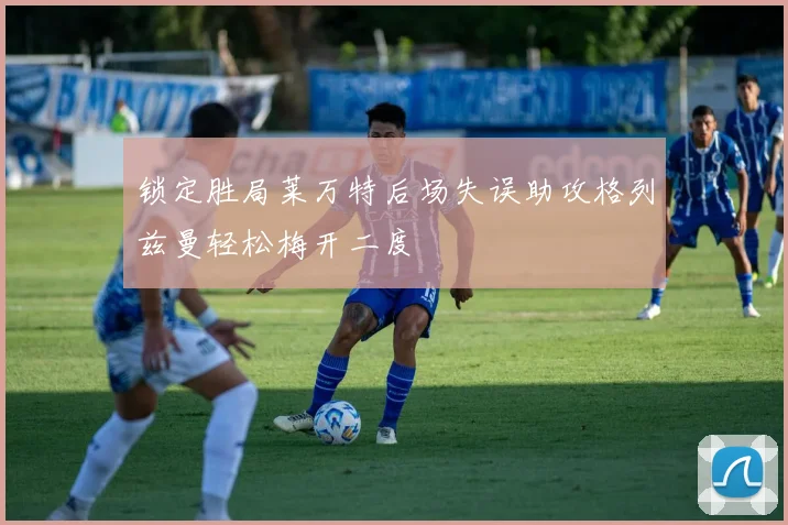 锁定胜局莱万特后场失误助攻格列兹曼轻松梅开二度