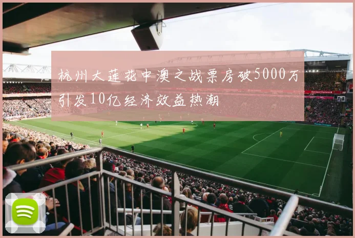 杭州大莲花中澳之战票房破5000万引发10亿经济效益热潮