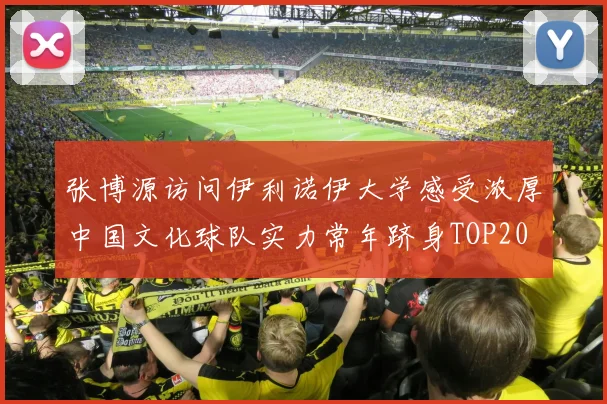 张博源访问伊利诺伊大学感受浓厚中国文化球队实力常年跻身TOP20