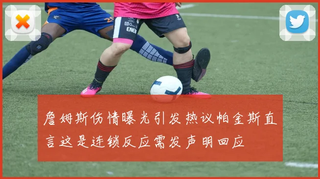 詹姆斯伤情曝光引发热议帕金斯直言这是连锁反应需发声明回应