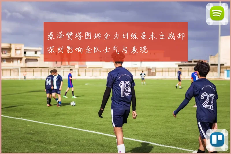 豪泽赞塔图姆全力训练虽未出战却深刻影响全队士气与表现
