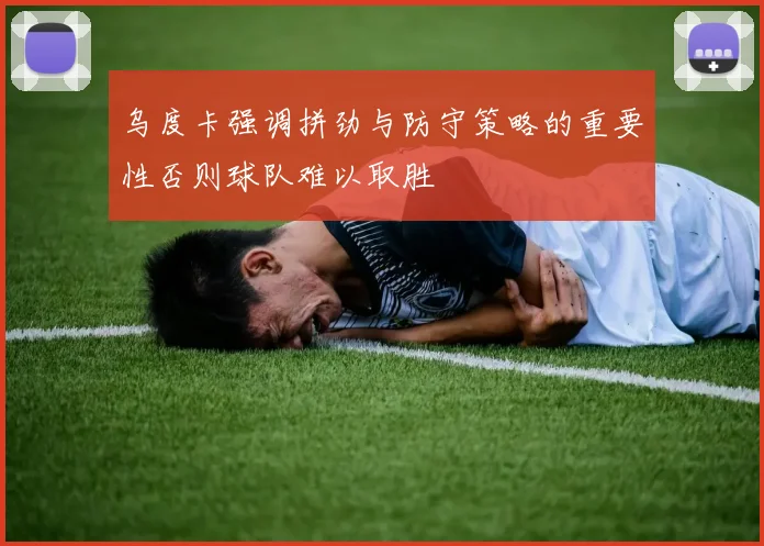 乌度卡强调拼劲与防守策略的重要性否则球队难以取胜