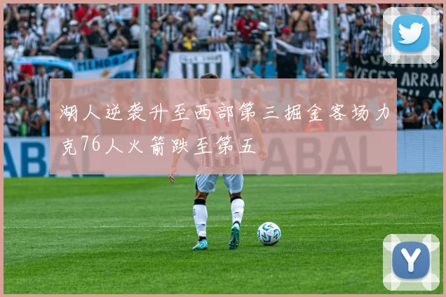 湖人逆袭升至西部第三掘金客场力克76人火箭跌至第五