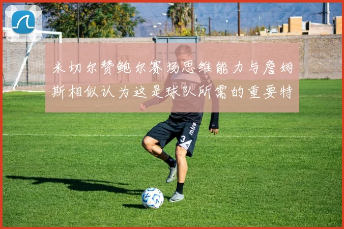 米切尔赞鲍尔赛场思维能力与詹姆斯相似认为这是球队所需的重要特质