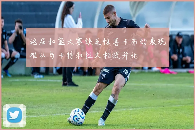 这届扣篮大赛缺乏惊喜卡布的表现难以与卡特和拉文相提并论