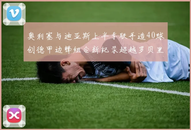 奥利塞与迪亚斯上半季联手造40球创德甲边锋组合新纪录超越罗贝里