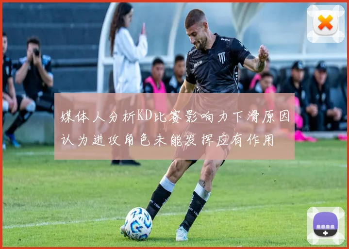 媒体人分析KD比赛影响力下滑原因认为进攻角色未能发挥应有作用