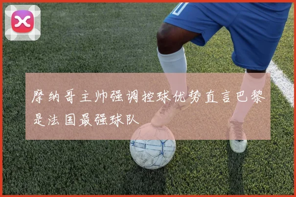 摩纳哥主帅强调控球优势直言巴黎是法国最强球队