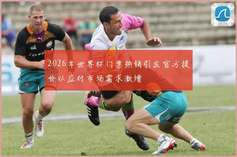 2026年世界杯门票热销引发官方提价以应对市场需求激增