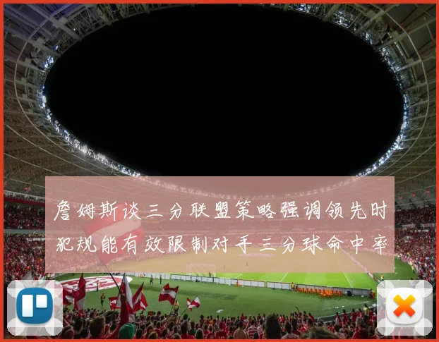 詹姆斯谈三分联盟策略强调领先时犯规能有效限制对手三分球命中率