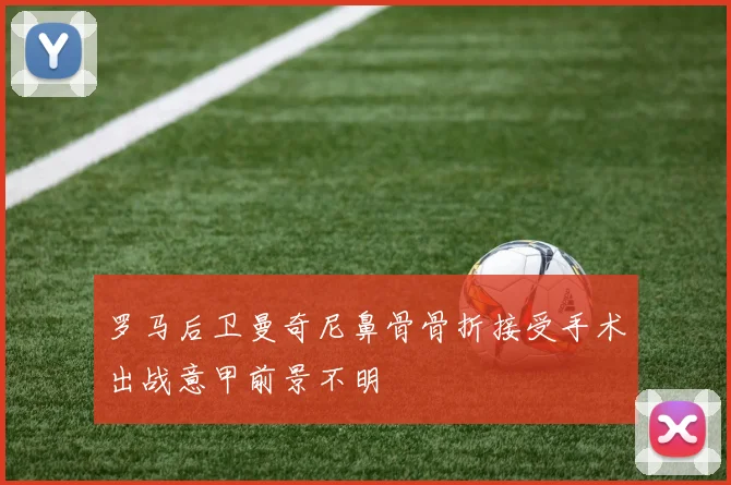 罗马后卫曼奇尼鼻骨骨折接受手术出战意甲前景不明