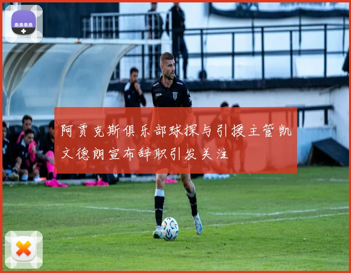 阿贾克斯俱乐部球探与引援主管凯文德朗宣布辞职引发关注
