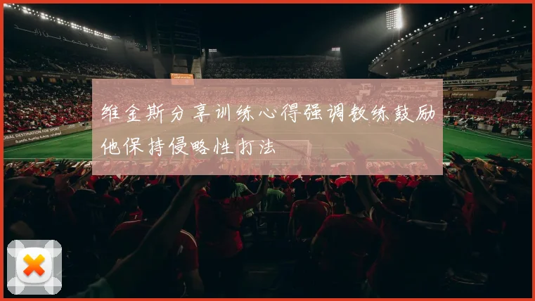 维金斯分享训练心得强调教练鼓励他保持侵略性打法