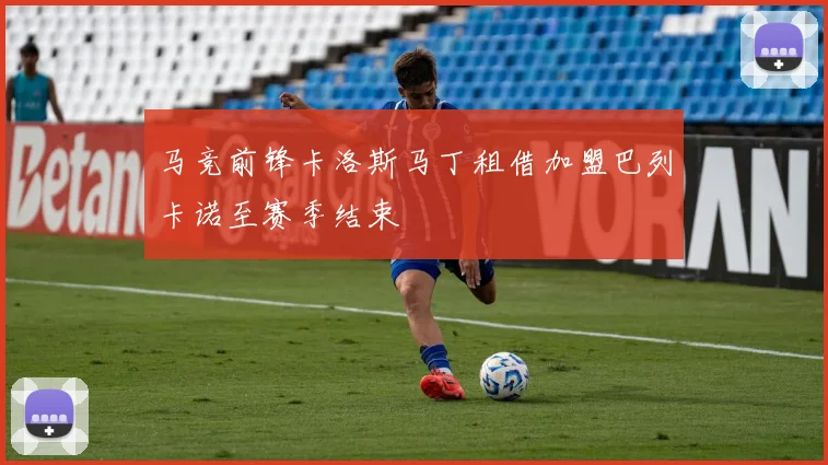 马竞前锋卡洛斯马丁租借加盟巴列卡诺至赛季结束