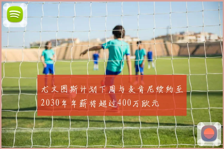 尤文图斯计划下周与麦肯尼续约至2030年年薪将超过400万欧元