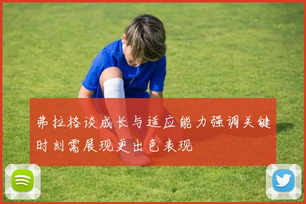 弗拉格谈成长与适应能力强调关键时刻需展现更出色表现