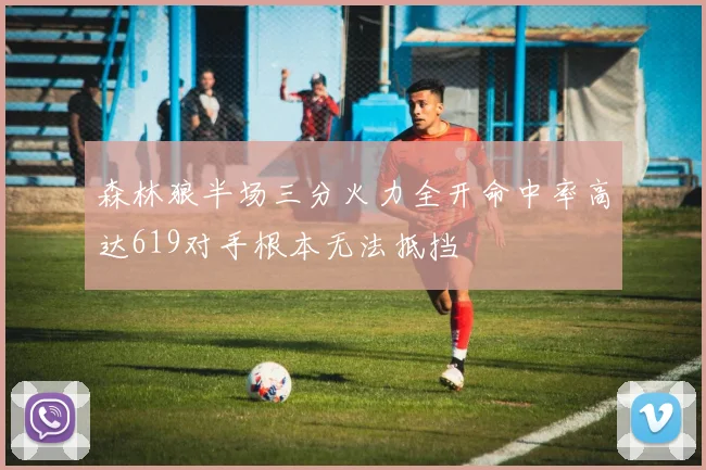 森林狼半场三分火力全开命中率高达619对手根本无法抵挡