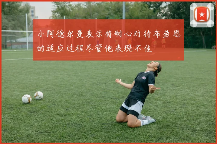 小阿德尔曼表示将耐心对待布劳恩的适应过程尽管他表现不佳