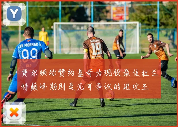 费尔顿称赞约基奇为现役最佳杜兰特巅峰期则是无可争议的进攻王