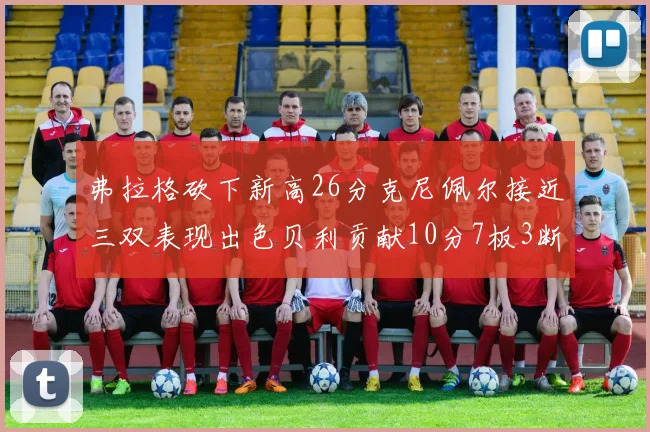 弗拉格砍下新高26分克尼佩尔接近三双表现出色贝利贡献10分7板3断