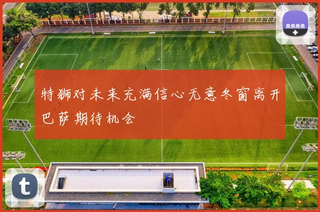 特狮对未来充满信心无意冬窗离开巴萨期待机会