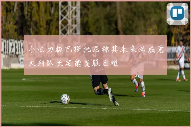 小法力挺巴斯托尼称其未来必成意大利队长定能克服困难