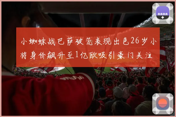 小蜘蛛战巴萨破荒表现出色26岁小将身价飙升至1亿欧吸引豪门关注