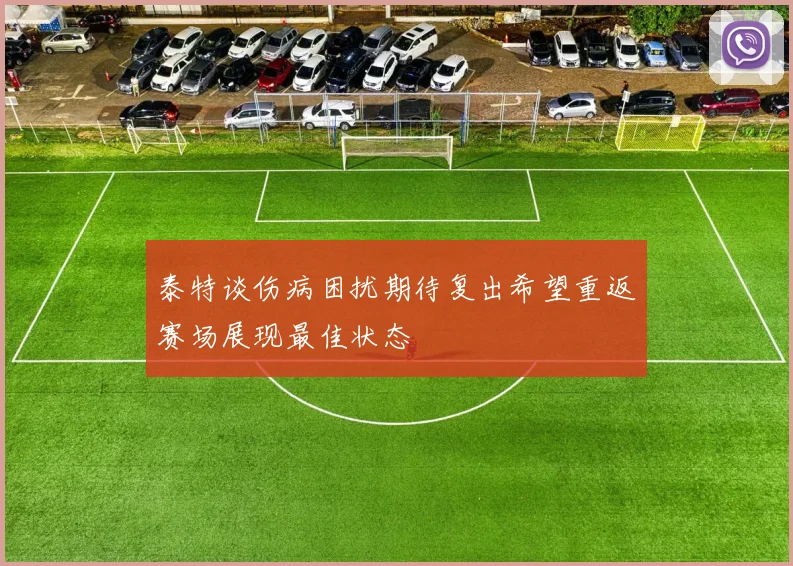 泰特谈伤病困扰期待复出希望重返赛场展现最佳状态