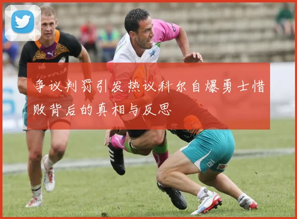 争议判罚引发热议科尔自爆勇士惜败背后的真相与反思
