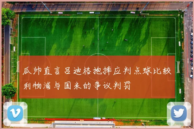 瓜帅直言吕迪格抱摔应判点球比较利物浦与国米的争议判罚