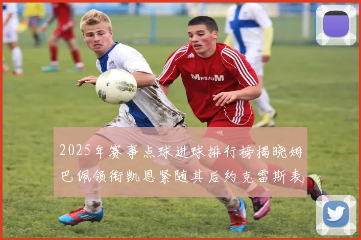 2025年赛事点球进球排行榜揭晓姆巴佩领衔凯恩紧随其后约克雷斯表现不俗
