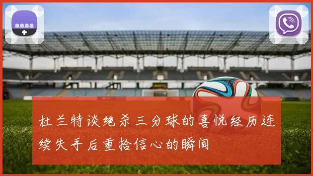 杜兰特谈绝杀三分球的喜悦经历连续失手后重拾信心的瞬间