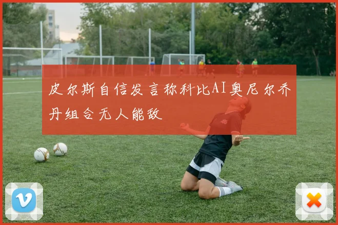 皮尔斯自信发言称科比AI奥尼尔乔丹组合无人能敌