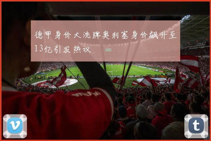 德甲身价大洗牌奥利塞身价飙升至13亿引发热议