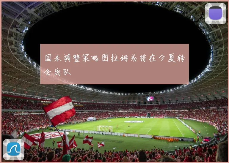 国米调整策略图拉姆或将在今夏转会离队