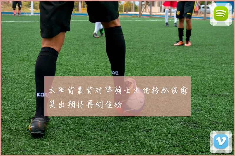 太阳背靠背对阵骑士杰伦格林伤愈复出期待再创佳绩