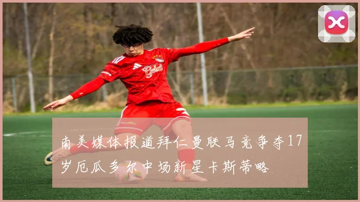 南美媒体报道拜仁曼联马竞争夺17岁厄瓜多尔中场新星卡斯蒂略