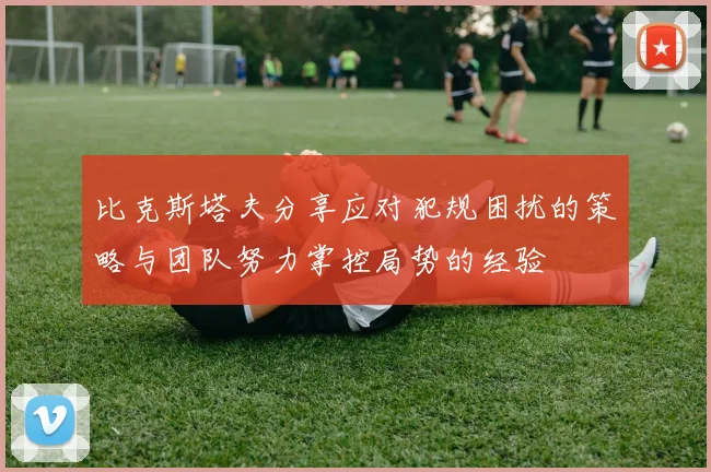 比克斯塔夫分享应对犯规困扰的策略与团队努力掌控局势的经验
