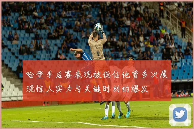 哈登季后赛表现被低估他曾多次展现惊人实力与关键时刻的爆发